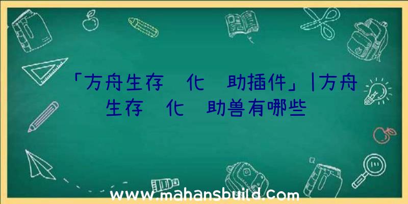 「方舟生存进化辅助插件」|方舟生存进化辅助兽有哪些